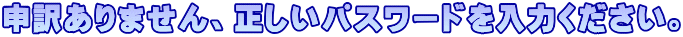 申訳ありません、正しいパスワードを入力ください。